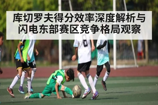库切罗夫得分效率深度解析与闪电东部赛区竞争格局观察