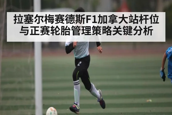 拉塞尔梅赛德斯F1加拿大站杆位与正赛轮胎管理策略关键分析